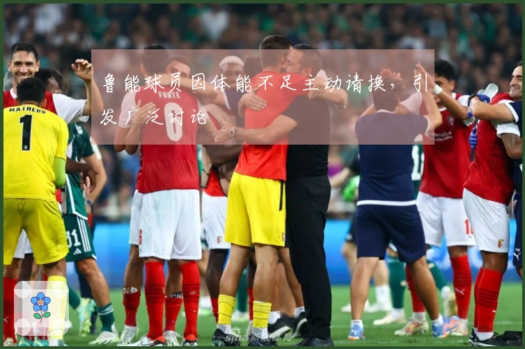 鲁能球员因体能不足主动请换，引发广泛讨论