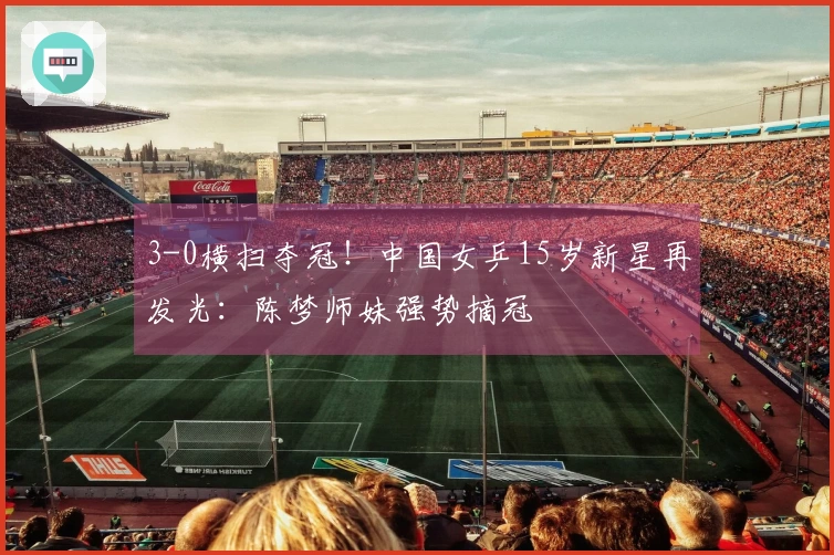 3-0横扫夺冠！中国女乒15岁新星再发光：陈梦师妹强势摘冠