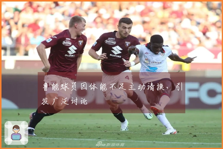 鲁能球员因体能不足主动请换，引发广泛讨论