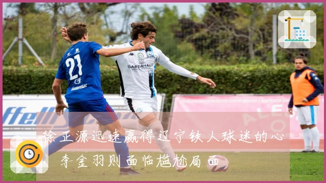 徐正源迅速赢得辽宁铁人球迷的心,李金羽则面临尴尬局面